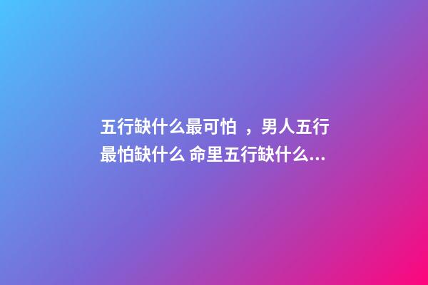 五行缺什么最可怕，男人五行最怕缺什么 命里五行缺什么最不好？